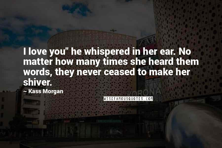 Kass Morgan Quotes: I love you" he whispered in her ear. No matter how many times she heard them words, they never ceased to make her shiver.