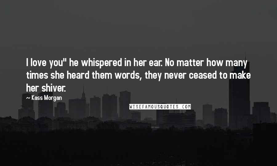 Kass Morgan Quotes: I love you" he whispered in her ear. No matter how many times she heard them words, they never ceased to make her shiver.