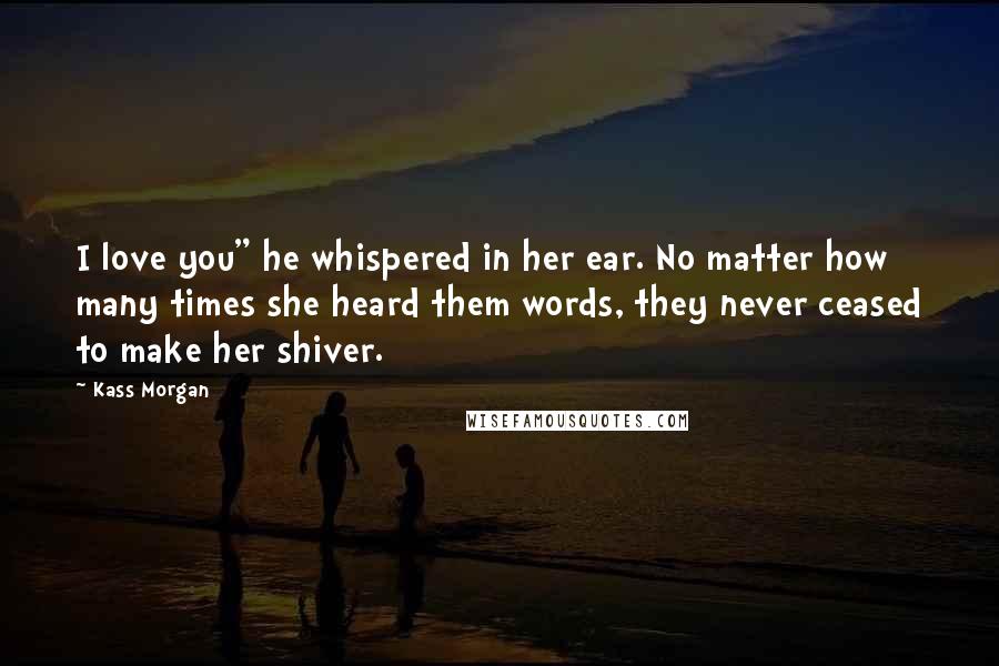 Kass Morgan Quotes: I love you" he whispered in her ear. No matter how many times she heard them words, they never ceased to make her shiver.