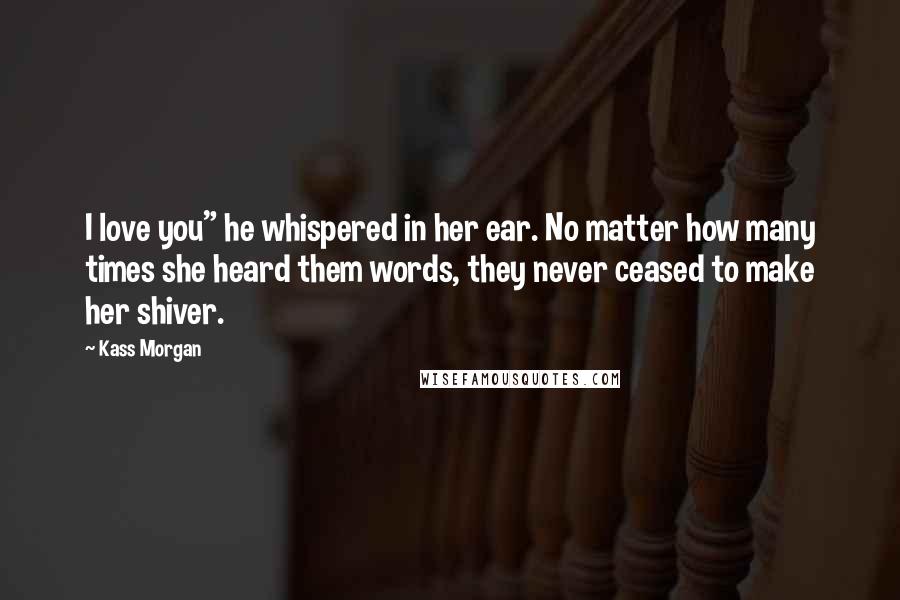 Kass Morgan Quotes: I love you" he whispered in her ear. No matter how many times she heard them words, they never ceased to make her shiver.