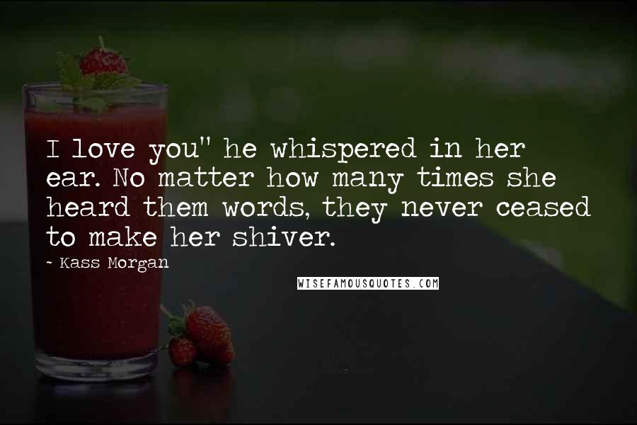 Kass Morgan Quotes: I love you" he whispered in her ear. No matter how many times she heard them words, they never ceased to make her shiver.