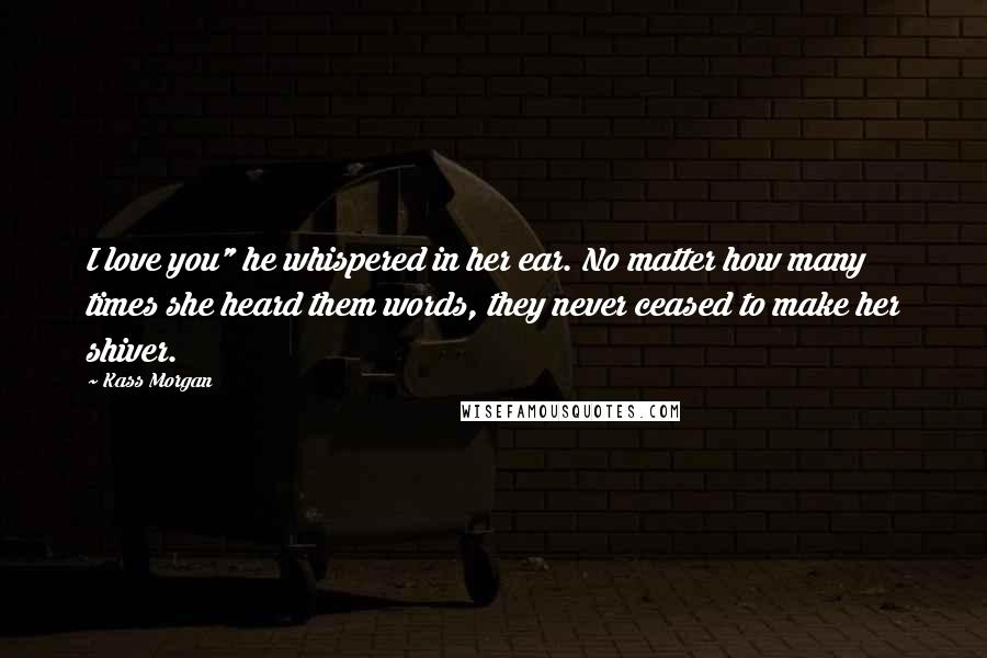 Kass Morgan Quotes: I love you" he whispered in her ear. No matter how many times she heard them words, they never ceased to make her shiver.