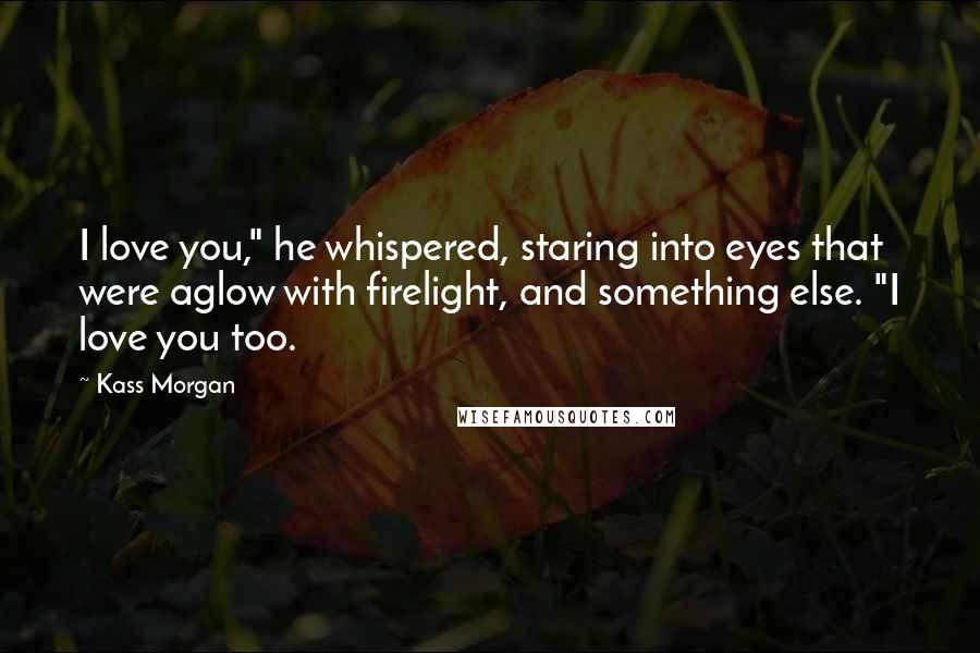 Kass Morgan Quotes: I love you," he whispered, staring into eyes that were aglow with firelight, and something else. "I love you too.