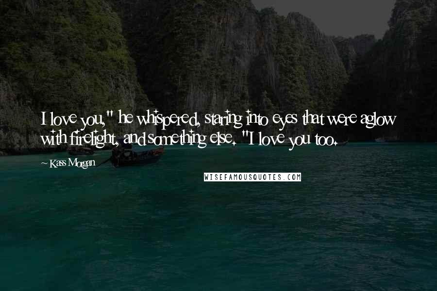 Kass Morgan Quotes: I love you," he whispered, staring into eyes that were aglow with firelight, and something else. "I love you too.