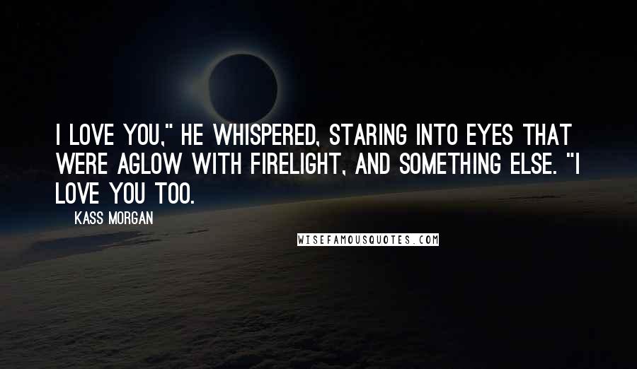 Kass Morgan Quotes: I love you," he whispered, staring into eyes that were aglow with firelight, and something else. "I love you too.