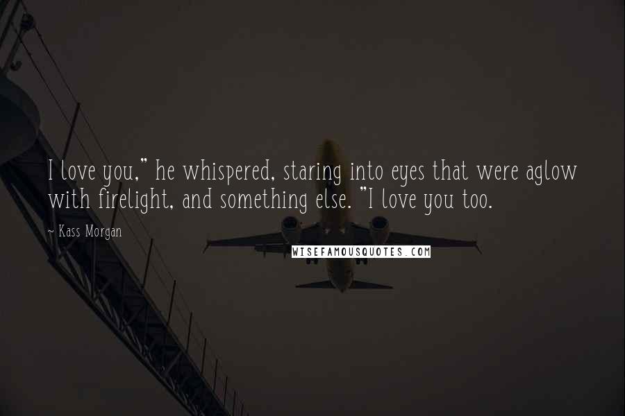 Kass Morgan Quotes: I love you," he whispered, staring into eyes that were aglow with firelight, and something else. "I love you too.