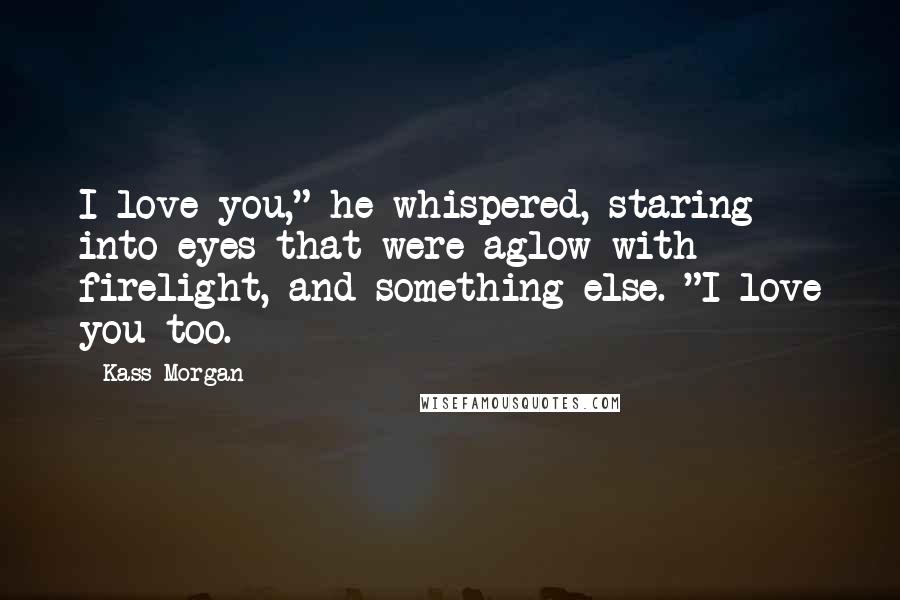 Kass Morgan Quotes: I love you," he whispered, staring into eyes that were aglow with firelight, and something else. "I love you too.