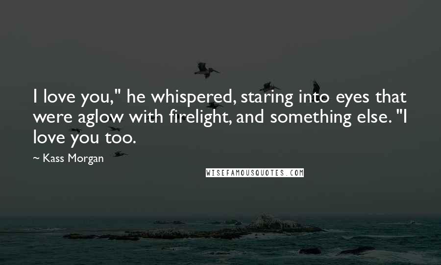 Kass Morgan Quotes: I love you," he whispered, staring into eyes that were aglow with firelight, and something else. "I love you too.