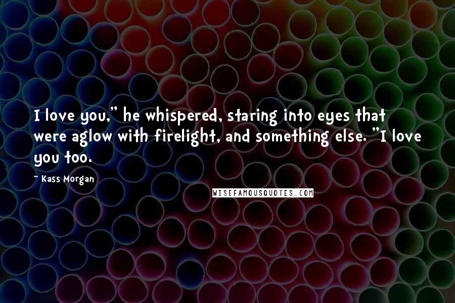 Kass Morgan Quotes: I love you," he whispered, staring into eyes that were aglow with firelight, and something else. "I love you too.