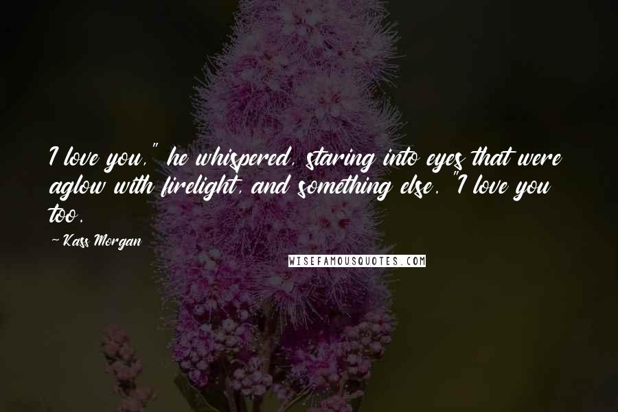 Kass Morgan Quotes: I love you," he whispered, staring into eyes that were aglow with firelight, and something else. "I love you too.
