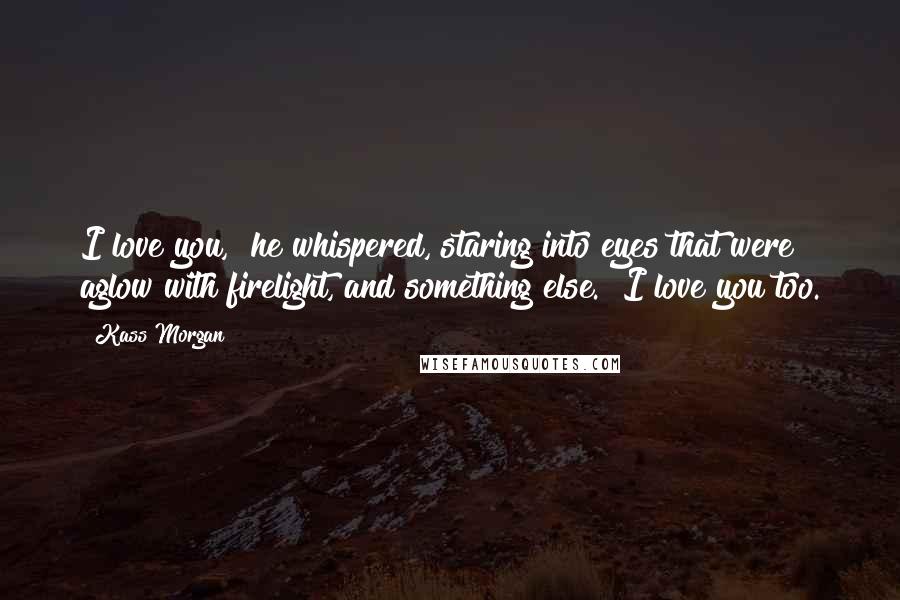 Kass Morgan Quotes: I love you," he whispered, staring into eyes that were aglow with firelight, and something else. "I love you too.