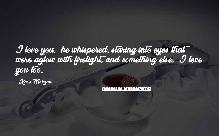 Kass Morgan Quotes: I love you," he whispered, staring into eyes that were aglow with firelight, and something else. "I love you too.