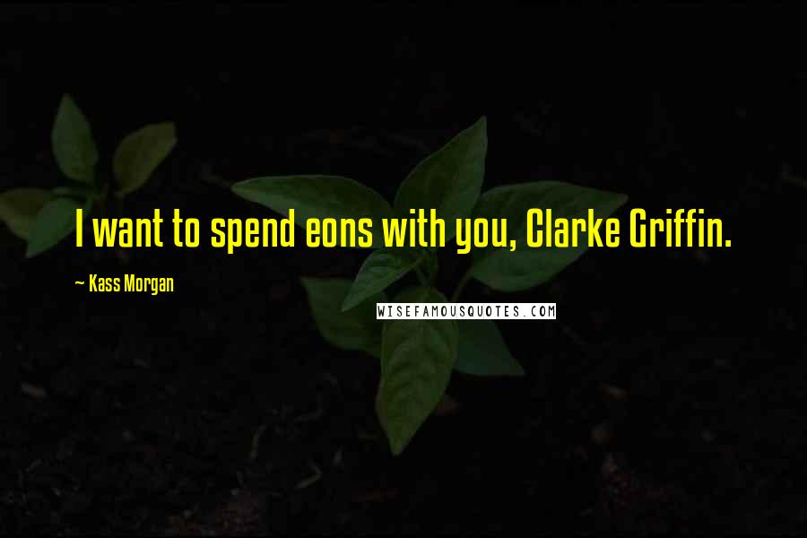 Kass Morgan Quotes: I want to spend eons with you, Clarke Griffin.