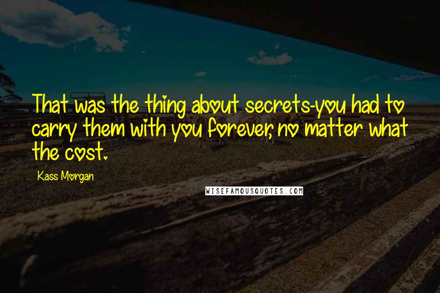 Kass Morgan Quotes: That was the thing about secrets-you had to carry them with you forever, no matter what the cost.