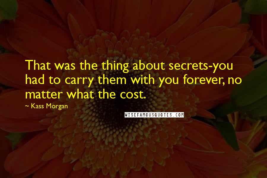 Kass Morgan Quotes: That was the thing about secrets-you had to carry them with you forever, no matter what the cost.