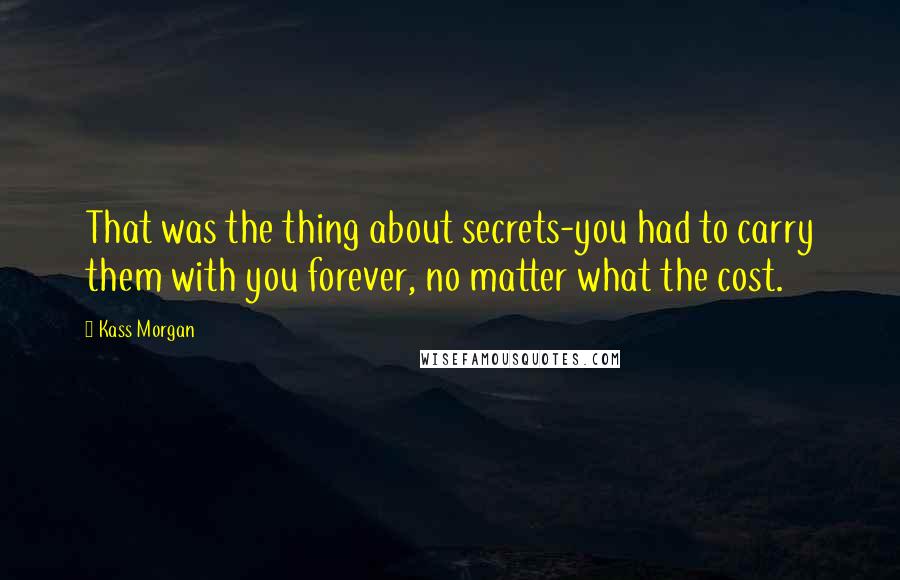 Kass Morgan Quotes: That was the thing about secrets-you had to carry them with you forever, no matter what the cost.