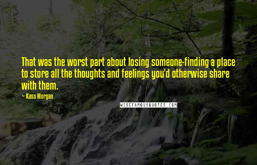 Kass Morgan Quotes: That was the worst part about losing someone-finding a place to store all the thoughts and feelings you'd otherwise share with them.