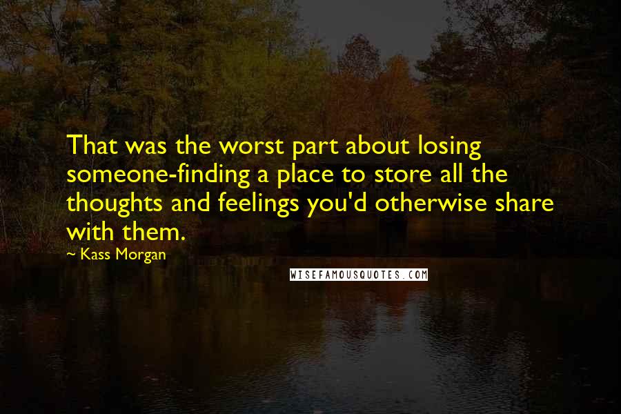 Kass Morgan Quotes: That was the worst part about losing someone-finding a place to store all the thoughts and feelings you'd otherwise share with them.