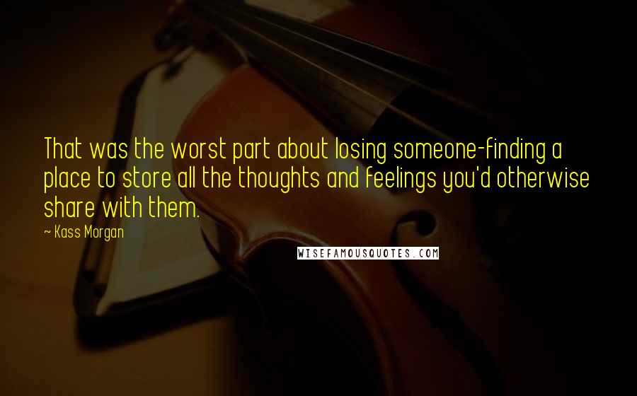 Kass Morgan Quotes: That was the worst part about losing someone-finding a place to store all the thoughts and feelings you'd otherwise share with them.