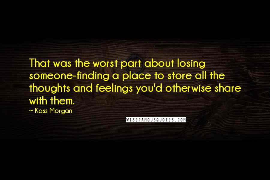 Kass Morgan Quotes: That was the worst part about losing someone-finding a place to store all the thoughts and feelings you'd otherwise share with them.