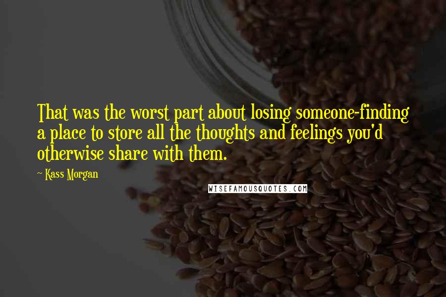 Kass Morgan Quotes: That was the worst part about losing someone-finding a place to store all the thoughts and feelings you'd otherwise share with them.