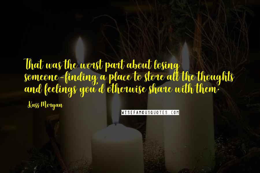 Kass Morgan Quotes: That was the worst part about losing someone-finding a place to store all the thoughts and feelings you'd otherwise share with them.