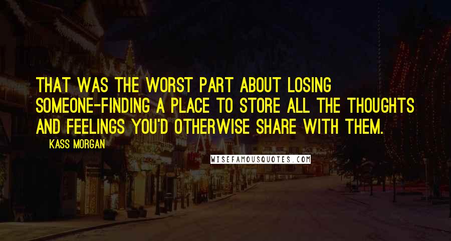 Kass Morgan Quotes: That was the worst part about losing someone-finding a place to store all the thoughts and feelings you'd otherwise share with them.