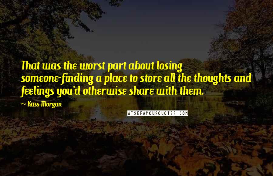 Kass Morgan Quotes: That was the worst part about losing someone-finding a place to store all the thoughts and feelings you'd otherwise share with them.