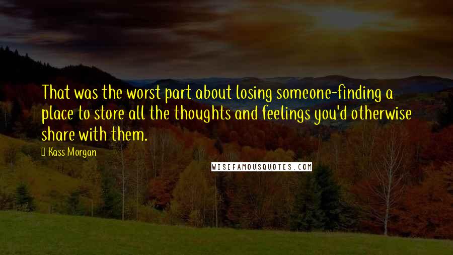 Kass Morgan Quotes: That was the worst part about losing someone-finding a place to store all the thoughts and feelings you'd otherwise share with them.