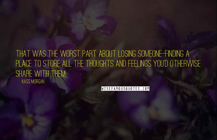 Kass Morgan Quotes: That was the worst part about losing someone-finding a place to store all the thoughts and feelings you'd otherwise share with them.