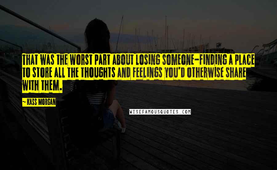 Kass Morgan Quotes: That was the worst part about losing someone-finding a place to store all the thoughts and feelings you'd otherwise share with them.