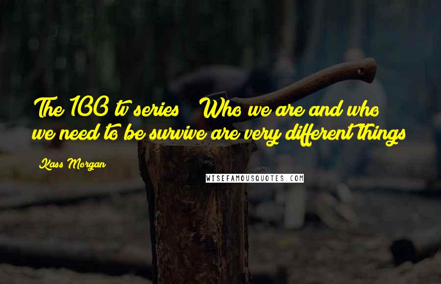 Kass Morgan Quotes: The 100 tv series " Who we are and who we need to be survive are very different things