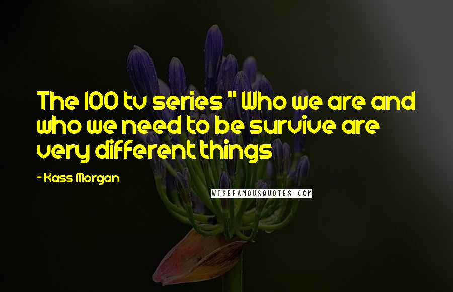 Kass Morgan Quotes: The 100 tv series " Who we are and who we need to be survive are very different things