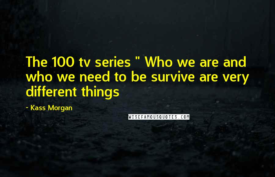 Kass Morgan Quotes: The 100 tv series " Who we are and who we need to be survive are very different things