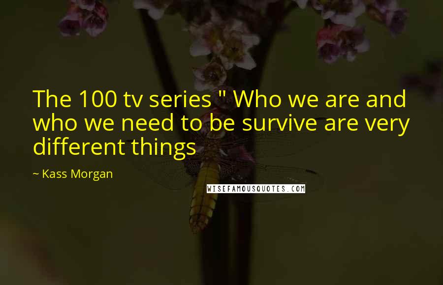 Kass Morgan Quotes: The 100 tv series " Who we are and who we need to be survive are very different things