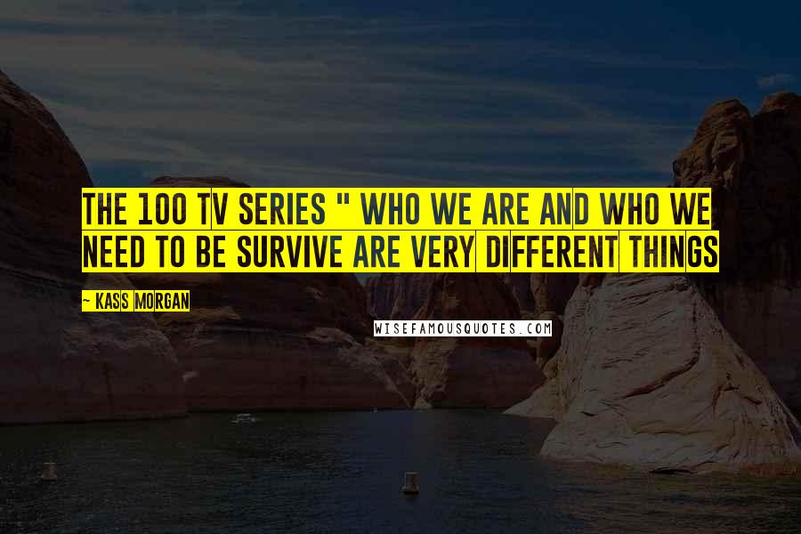 Kass Morgan Quotes: The 100 tv series " Who we are and who we need to be survive are very different things