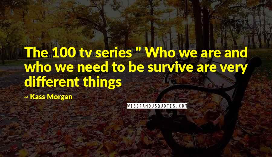 Kass Morgan Quotes: The 100 tv series " Who we are and who we need to be survive are very different things