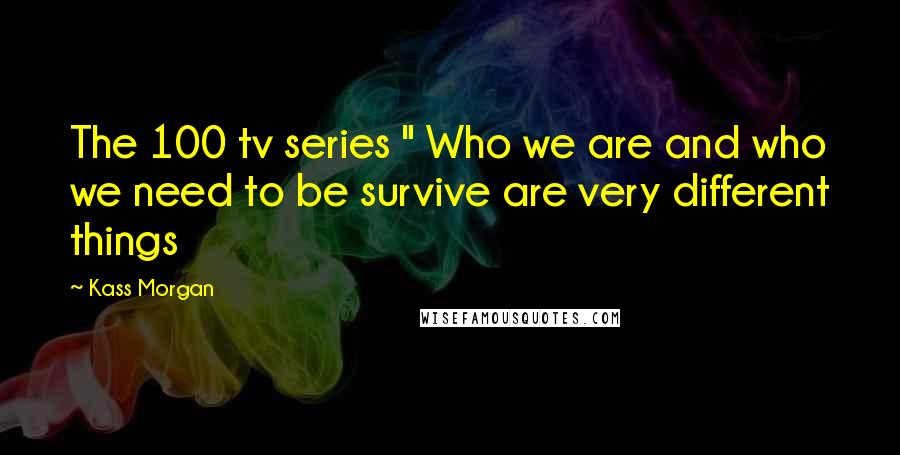 Kass Morgan Quotes: The 100 tv series " Who we are and who we need to be survive are very different things