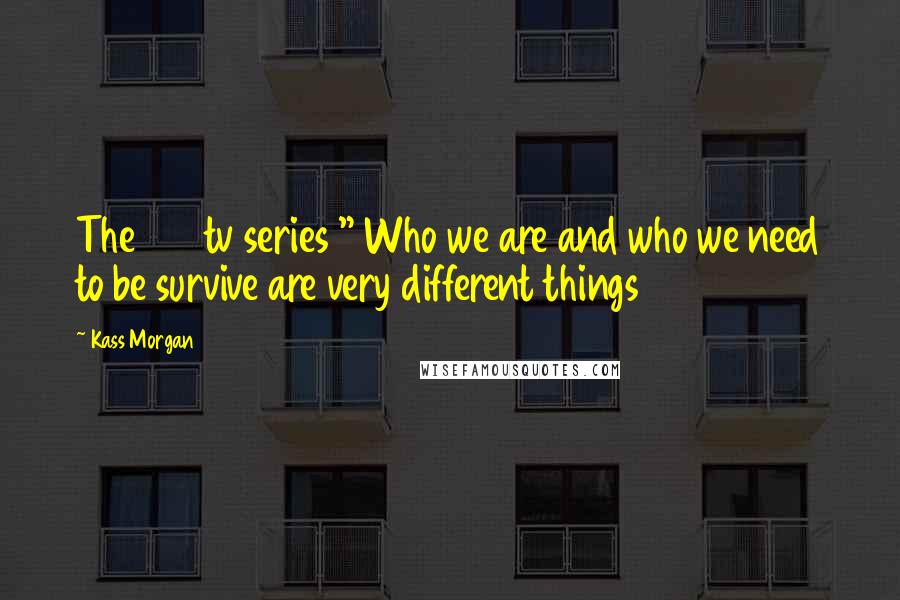 Kass Morgan Quotes: The 100 tv series " Who we are and who we need to be survive are very different things