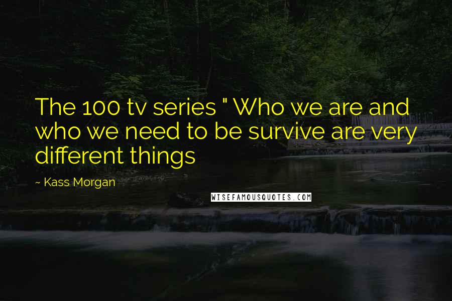 Kass Morgan Quotes: The 100 tv series " Who we are and who we need to be survive are very different things