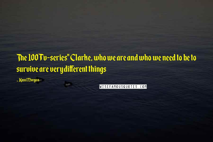Kass Morgan Quotes: The 100 Tv-series" Clarke, who we are and who we need to be to survive are very different things