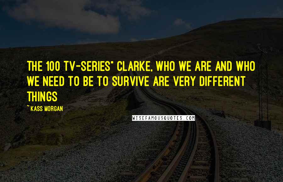 Kass Morgan Quotes: The 100 Tv-series" Clarke, who we are and who we need to be to survive are very different things