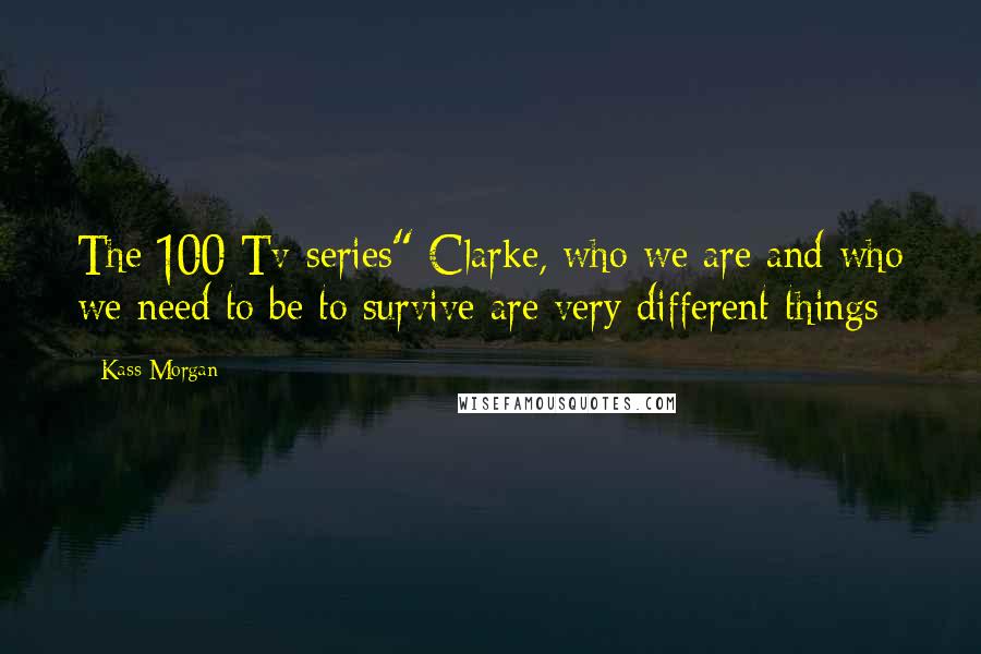Kass Morgan Quotes: The 100 Tv-series" Clarke, who we are and who we need to be to survive are very different things