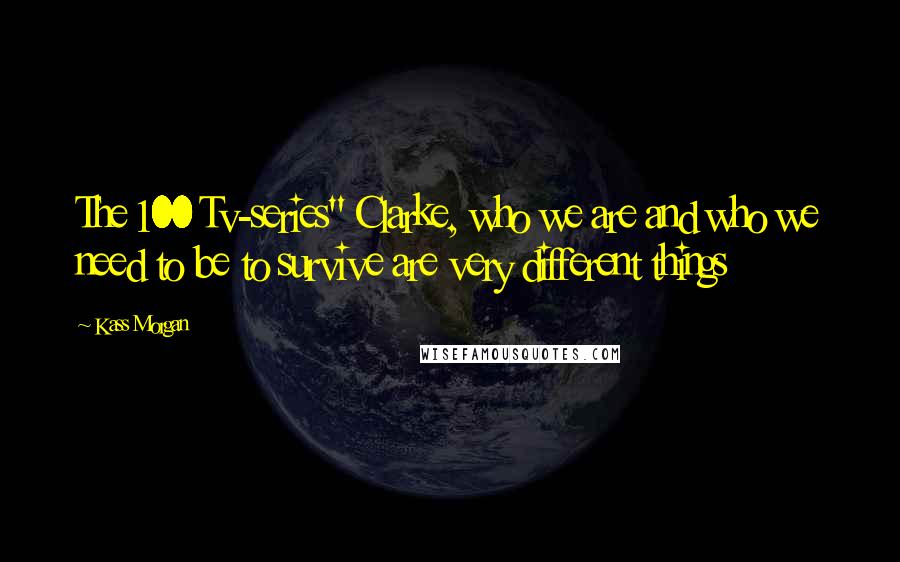 Kass Morgan Quotes: The 100 Tv-series" Clarke, who we are and who we need to be to survive are very different things