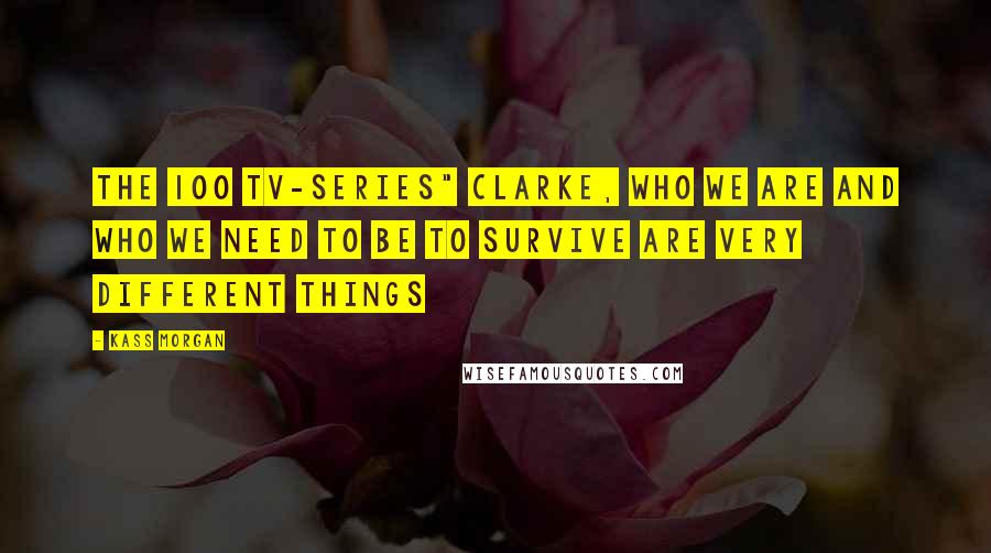 Kass Morgan Quotes: The 100 Tv-series" Clarke, who we are and who we need to be to survive are very different things