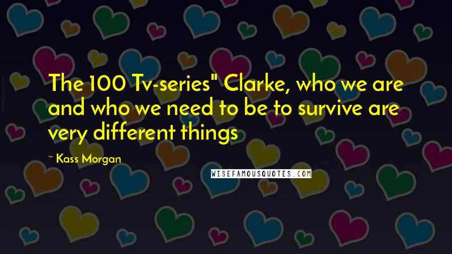 Kass Morgan Quotes: The 100 Tv-series" Clarke, who we are and who we need to be to survive are very different things