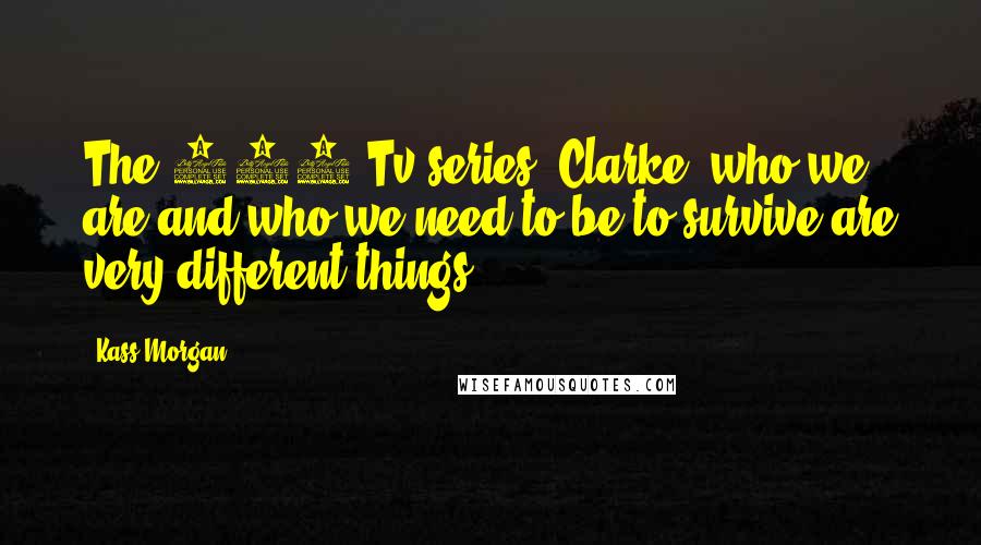 Kass Morgan Quotes: The 100 Tv-series" Clarke, who we are and who we need to be to survive are very different things