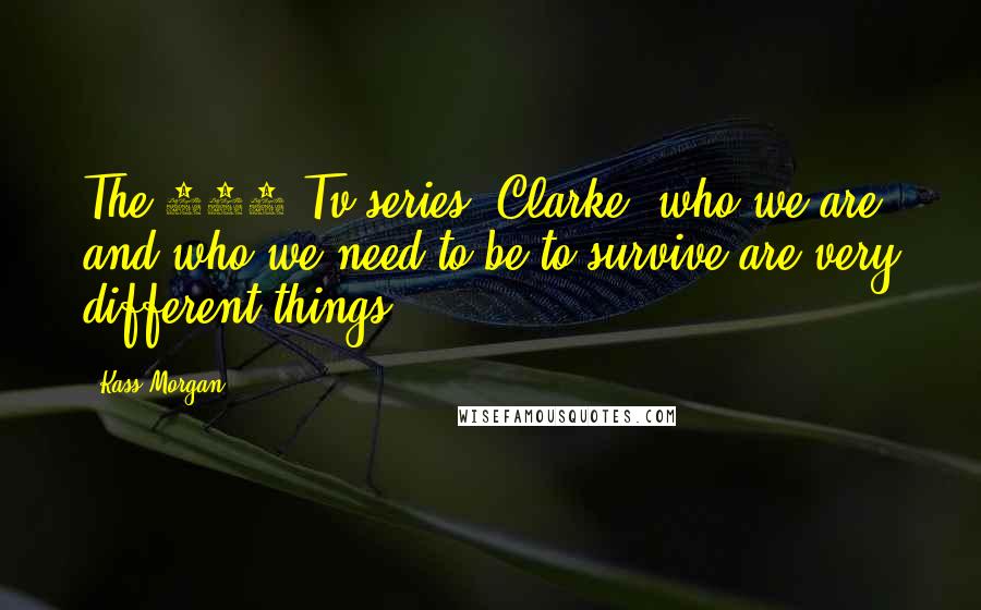 Kass Morgan Quotes: The 100 Tv-series" Clarke, who we are and who we need to be to survive are very different things