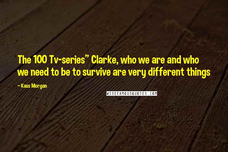 Kass Morgan Quotes: The 100 Tv-series" Clarke, who we are and who we need to be to survive are very different things
