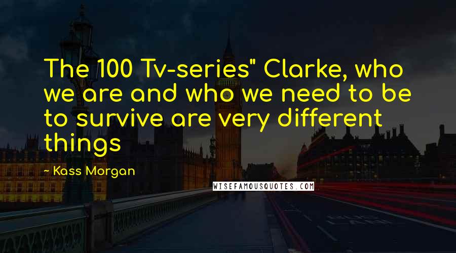 Kass Morgan Quotes: The 100 Tv-series" Clarke, who we are and who we need to be to survive are very different things